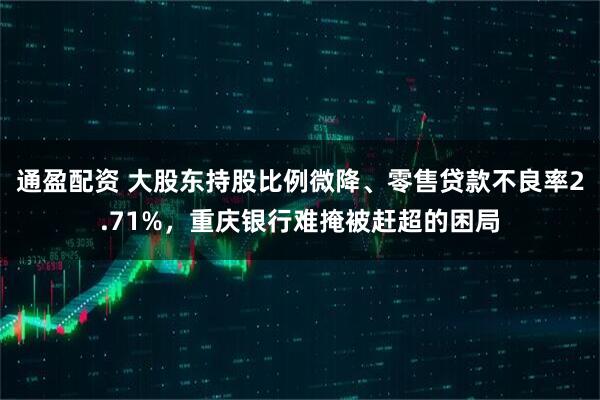 通盈配资 大股东持股比例微降、零售贷款不良率2.71%，重庆银行难掩被赶超的困局