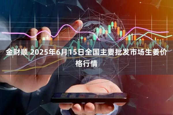 金财顺 2025年6月15日全国主要批发市场生姜价格行情