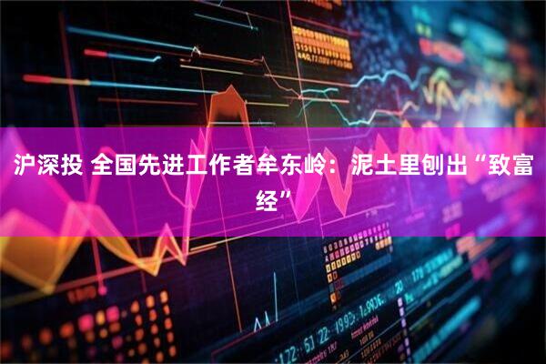 沪深投 全国先进工作者牟东岭：泥土里刨出“致富经”