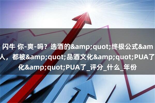 闪牛 你-爽-吗？选酒的&quot;终极公式&quot;,99%的人，都被&quot;品酒文化&quot;PUA了_评分_什么_年份