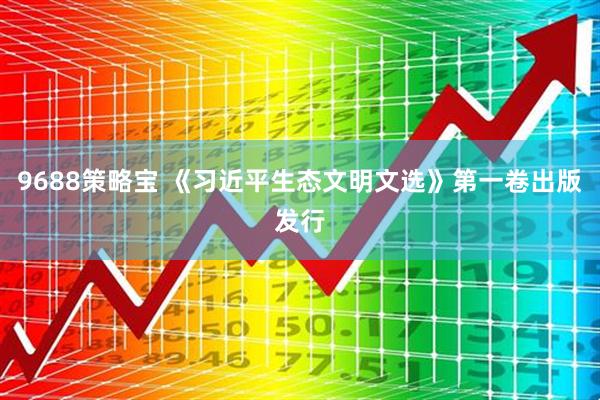9688策略宝 《习近平生态文明文选》第一卷出版发行