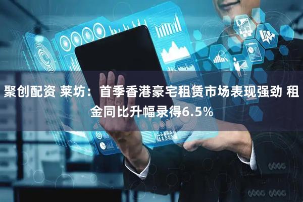 聚创配资 莱坊：首季香港豪宅租赁市场表现强劲 租金同比升幅录得6.5%