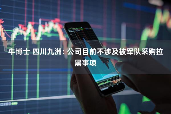 牛博士 四川九洲: 公司目前不涉及被军队采购拉黑事项