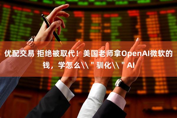 优配交易 拒绝被取代！美国老师拿OpenAI微软的钱，学怎么\＂驯化\＂AI