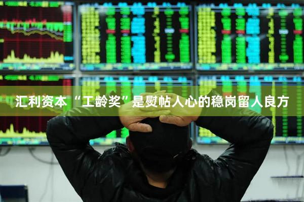 汇利资本 “工龄奖”是熨帖人心的稳岗留人良方