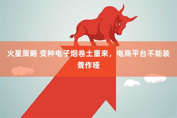 火星策略 变种电子烟卷土重来，电商平台不能装聋作哑