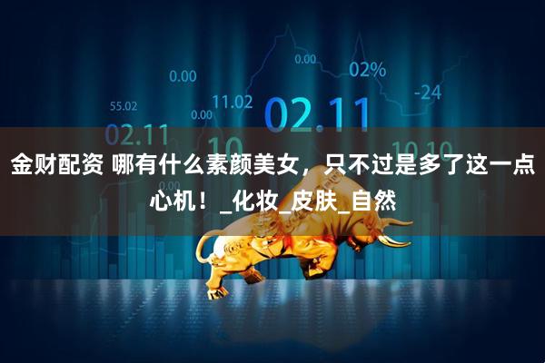金财配资 哪有什么素颜美女，只不过是多了这一点心机！_化妆_皮肤_自然
