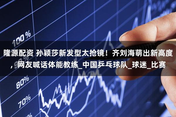 隆源配资 孙颖莎新发型太抢镜！齐刘海萌出新高度，网友喊话体能教练_中国乒乓球队_球迷_比赛