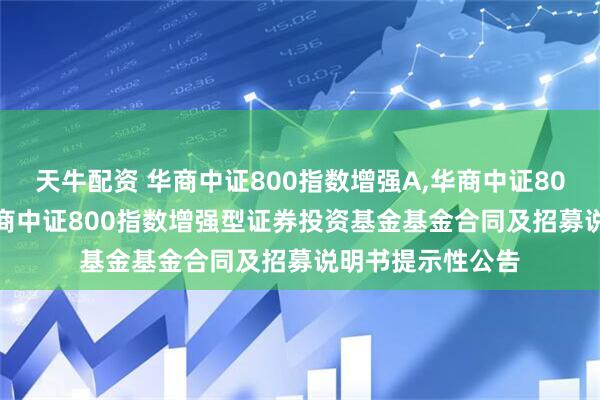 天牛配资 华商中证800指数增强A,华商中证800指数增强C: 华商中证800指数增强型证券投资基金基金合同及招募说明书提示性公告