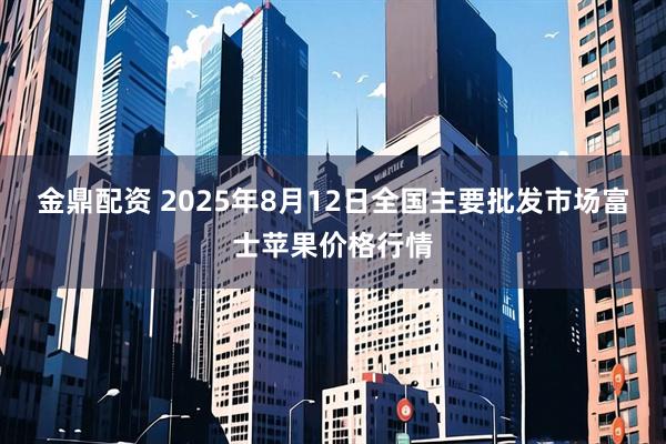 金鼎配资 2025年8月12日全国主要批发市场富士苹果价格行情