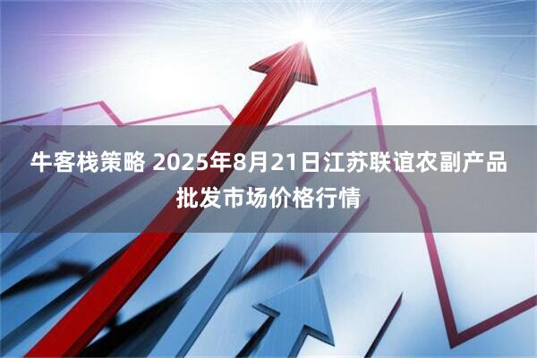 牛客栈策略 2025年8月21日江苏联谊农副产品批发市场价格行情
