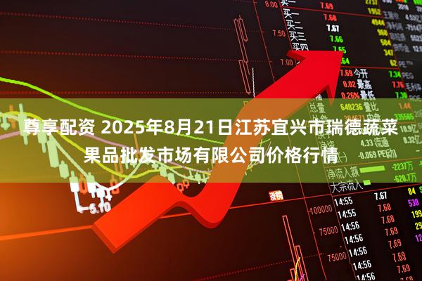 尊享配资 2025年8月21日江苏宜兴市瑞德蔬菜果品批发市场有限公司价格行情