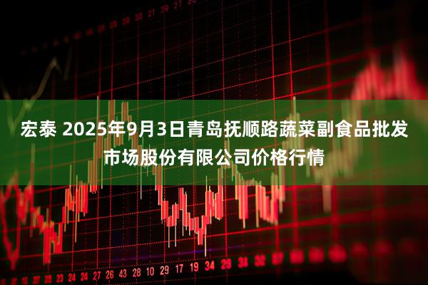 宏泰 2025年9月3日青岛抚顺路蔬菜副食品批发市场股份有限公司价格行情