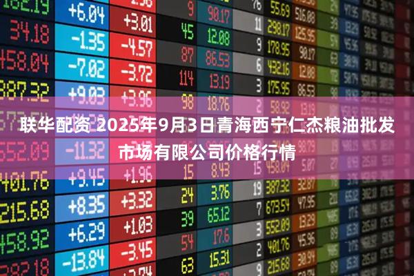 联华配资 2025年9月3日青海西宁仁杰粮油批发市场有限公司价格行情