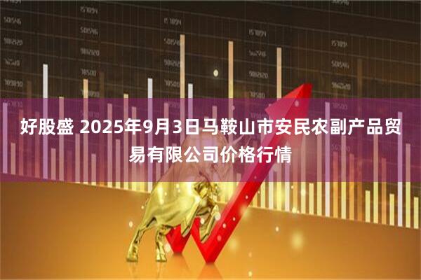 好股盛 2025年9月3日马鞍山市安民农副产品贸易有限公司价格行情