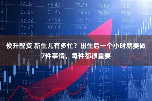 俊升配资 新生儿有多忙？出生后一个小时就要做7件事情，每件都很重要