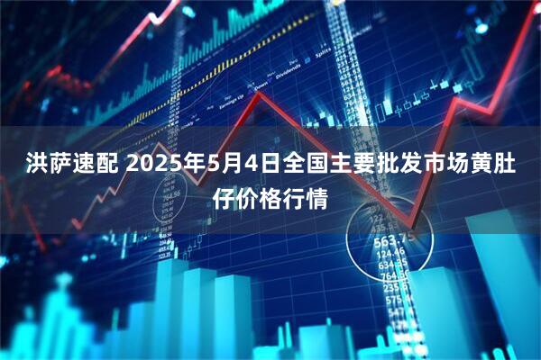 洪萨速配 2025年5月4日全国主要批发市场黄肚仔价格行情