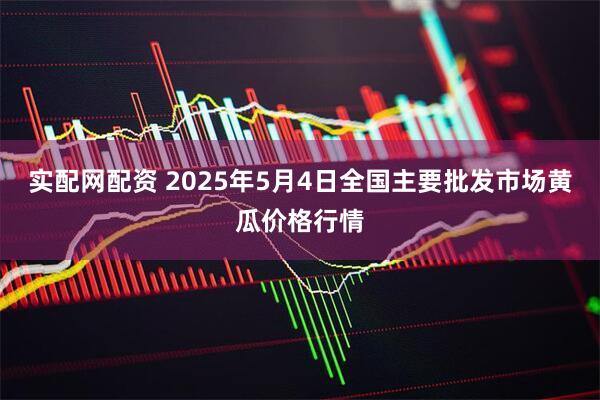 实配网配资 2025年5月4日全国主要批发市场黄瓜价格行情