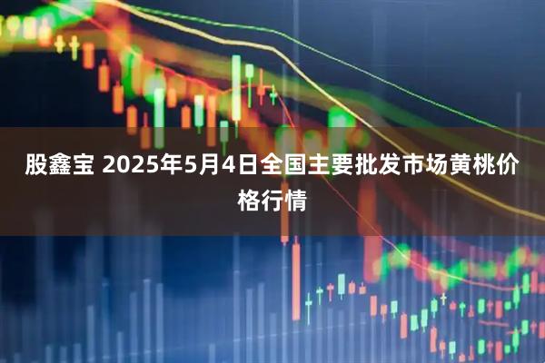股鑫宝 2025年5月4日全国主要批发市场黄桃价格行情