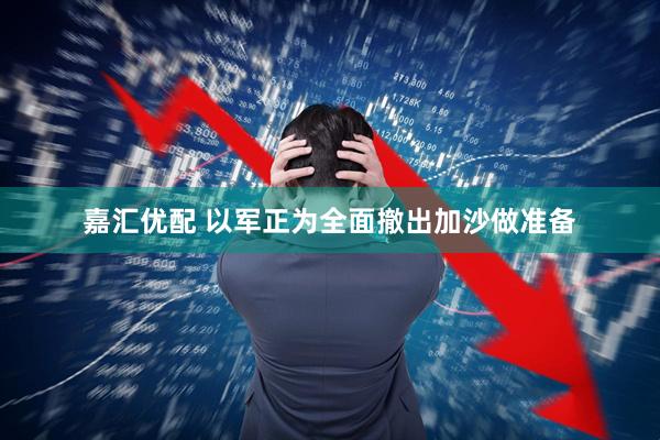 嘉汇优配 以军正为全面撤出加沙做准备