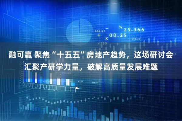 融可赢 聚焦“十五五”房地产趋势，这场研讨会汇聚产研学力量，破解高质量发展难题