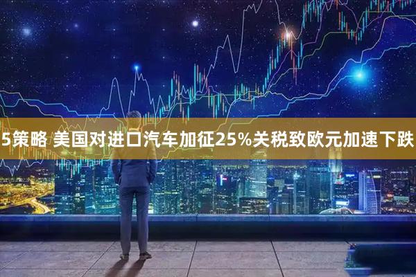 5策略 美国对进口汽车加征25%关税致欧元加速下跌