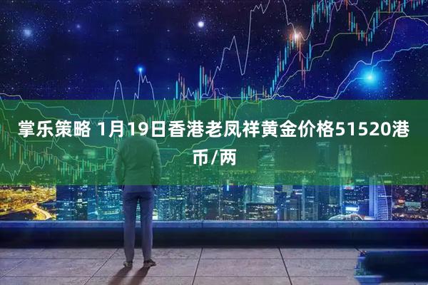 掌乐策略 1月19日香港老凤祥黄金价格51520港币/两