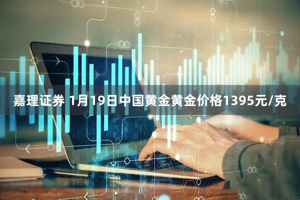嘉理证券 1月19日中国黄金黄金价格1395元/克