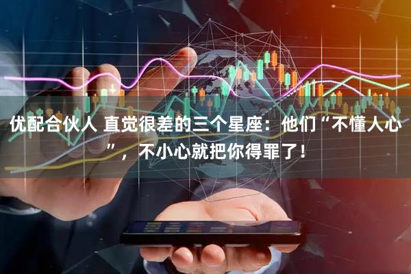 优配合伙人 直觉很差的三个星座：他们“不懂人心”，不小心就把你得罪了！
