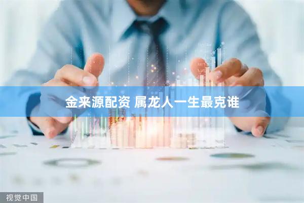 金来源配资 属龙人一生最克谁
