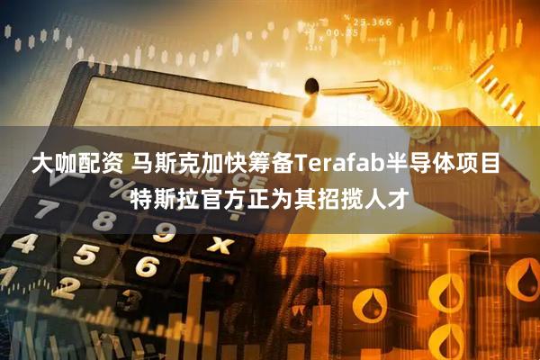 大咖配资 马斯克加快筹备Terafab半导体项目 特斯拉官方正为其招揽人才